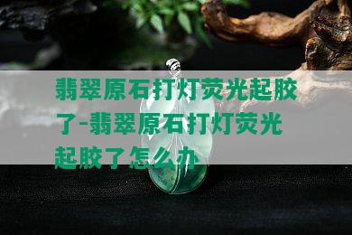 翡翠原石打灯荧光起胶了-翡翠原石打灯荧光起胶了怎么办