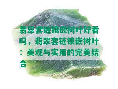 翡翠套链镶嵌树叶好看吗，翡翠套链镶嵌树叶：美观与实用的完美结合