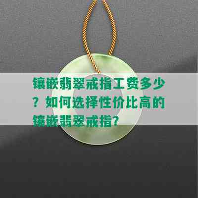 镶嵌翡翠戒指工费多少？如何选择性价比高的镶嵌翡翠戒指？