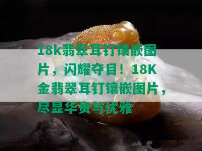 18k翡翠耳钉镶嵌图片，闪耀夺目！18K金翡翠耳钉镶嵌图片，尽显华贵与优雅