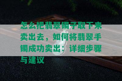 怎么把翡翠镯子取下来卖出去，如何将翡翠手镯成功卖出：详细步骤与建议