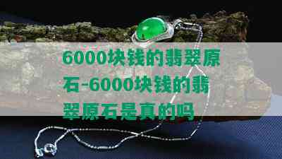 6000块钱的翡翠原石-6000块钱的翡翠原石是真的吗