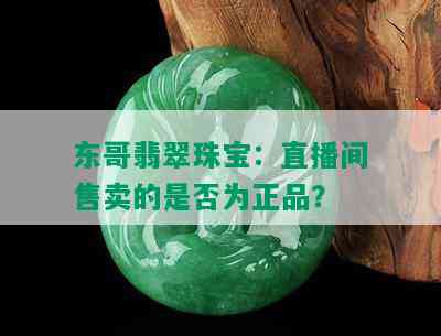 东哥翡翠珠宝：直播间售卖的是否为正品？