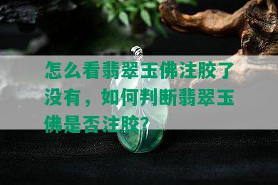 怎么看翡翠玉佛注胶了没有，如何判断翡翠玉佛是否注胶？