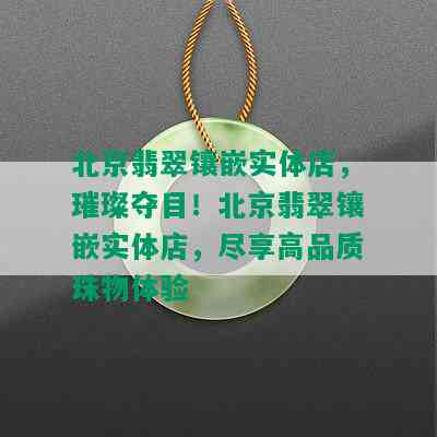 北京翡翠镶嵌实体店，璀璨夺目！北京翡翠镶嵌实体店，尽享高品质珠物体验