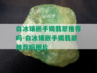 白冰镶嵌手镯翡翠推荐吗-白冰镶嵌手镯翡翠推荐吗图片