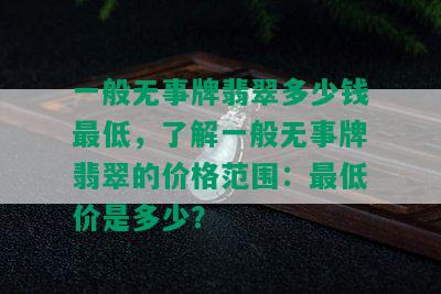 一般无事牌翡翠多少钱更低，了解一般无事牌翡翠的价格范围：更低价是多少？