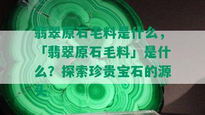 翡翠原石毛料是什么，「翡翠原石毛料」是什么？探索珍贵宝石的源头