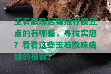 玉石散珠店铺推荐便宜点的有哪些，寻找实惠？看看这些玉石散珠店铺的推荐！