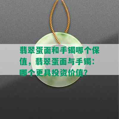 翡翠蛋面和手镯哪个保值，翡翠蛋面与手镯：哪个更具投资价值？