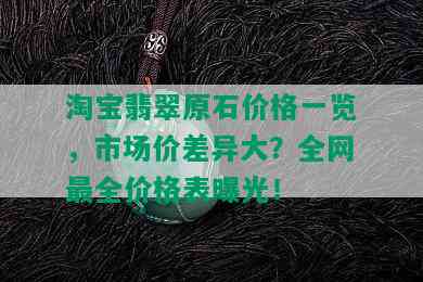 淘宝翡翠原石价格一览，市场价差异大？全网最全价格表曝光！