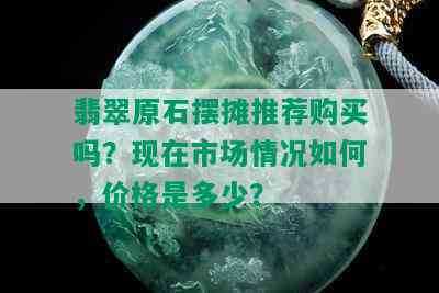 翡翠原石摆摊推荐购买吗？现在市场情况如何，价格是多少？