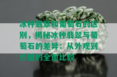 冰种翡翠和葡萄石的区别，揭秘冰种翡翠与葡萄石的差异：从外观到价值的全面比较