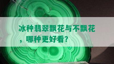 冰种翡翠飘花与不飘花，哪种更好看？