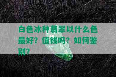 白色冰种翡翠以什么色更好？值钱吗？如何鉴别？