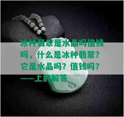 冰种翡翠是水晶吗值钱吗，什么是冰种翡翠？它是水晶吗？值钱吗？——上的解答