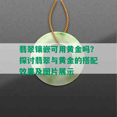 翡翠镶嵌可用黄金吗？探讨翡翠与黄金的搭配效果及图片展示