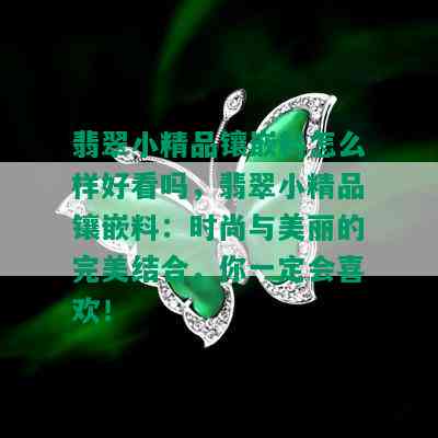 翡翠小精品镶嵌料怎么样好看吗，翡翠小精品镶嵌料：时尚与美丽的完美结合，你一定会喜欢！