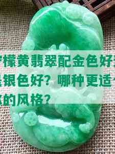 柠檬黄翡翠配金色好还是银色好？哪种更适合你的风格？