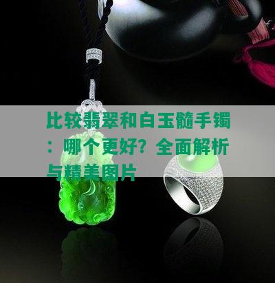 比较翡翠和白玉髓手镯：哪个更好？全面解析与精美图片