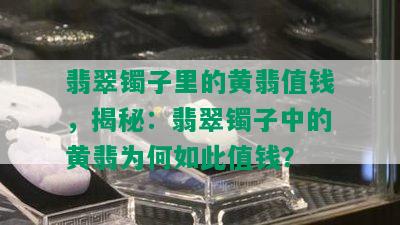 翡翠镯子里的黄翡值钱，揭秘：翡翠镯子中的黄翡为何如此值钱？