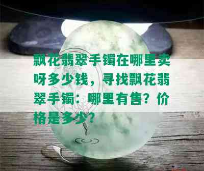 飘花翡翠手镯在哪里卖呀多少钱，寻找飘花翡翠手镯：哪里有售？价格是多少？