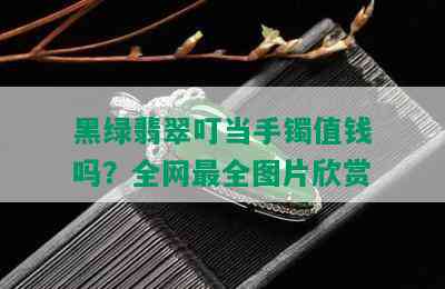 黑绿翡翠叮当手镯值钱吗？全网最全图片欣赏