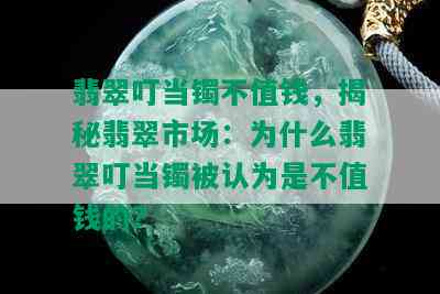 翡翠叮当镯不值钱，揭秘翡翠市场：为什么翡翠叮当镯被认为是不值钱的？