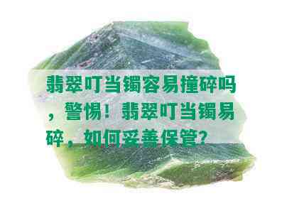 翡翠叮当镯容易撞碎吗，警惕！翡翠叮当镯易碎，如何妥善保管？