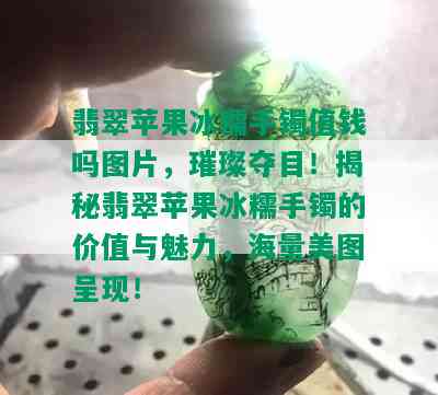 翡翠苹果冰糯手镯值钱吗图片，璀璨夺目！揭秘翡翠苹果冰糯手镯的价值与魅力，海量美图呈现！