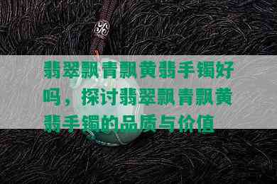 翡翠飘青飘黄翡手镯好吗，探讨翡翠飘青飘黄翡手镯的品质与价值