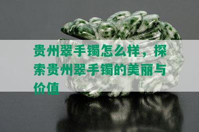 贵州翠手镯怎么样，探索贵州翠手镯的美丽与价值