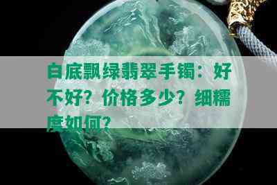 白底飘绿翡翠手镯：好不好？价格多少？细糯度如何？