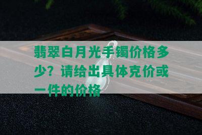 翡翠白月光手镯价格多少？请给出具体克价或一件的价格