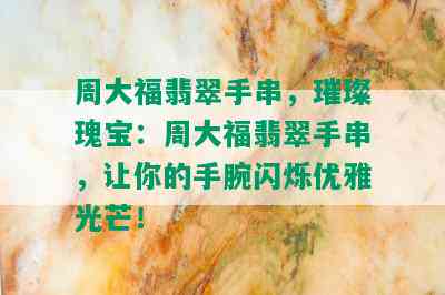 周大福翡翠手串，璀璨瑰宝：周大福翡翠手串，让你的手腕闪烁优雅光芒！