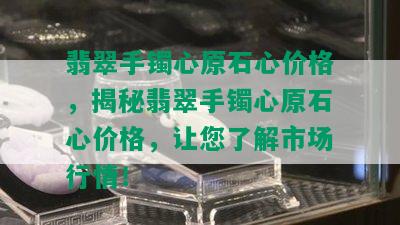 翡翠手镯心原石心价格，揭秘翡翠手镯心原石心价格，让您了解市场行情！