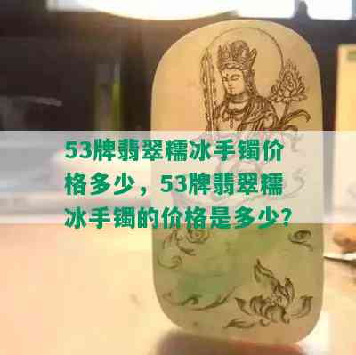 53牌翡翠糯冰手镯价格多少，53牌翡翠糯冰手镯的价格是多少？