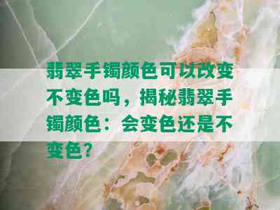 翡翠手镯颜色可以改变不变色吗，揭秘翡翠手镯颜色：会变色还是不变色？