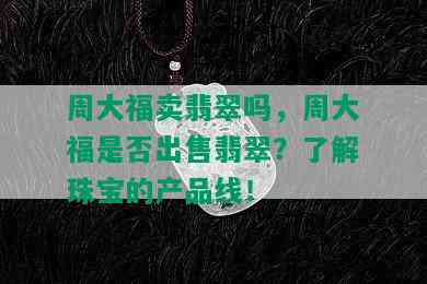 周大福卖翡翠吗，周大福是否出售翡翠？了解珠宝的产品线！