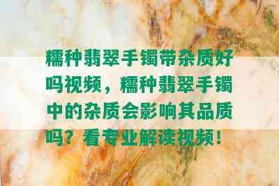 糯种翡翠手镯带杂质好吗视频，糯种翡翠手镯中的杂质会影响其品质吗？看专业解读视频！