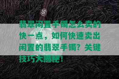 翡翠闲置手镯怎么卖的快一点，如何快速卖出闲置的翡翠手镯？关键技巧大揭秘！