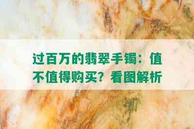 过百万的翡翠手镯：值不值得购买？看图解析