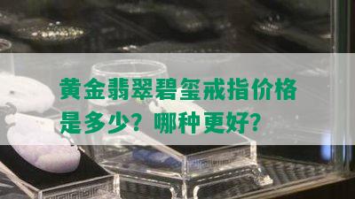 黄金翡翠碧玺戒指价格是多少？哪种更好？