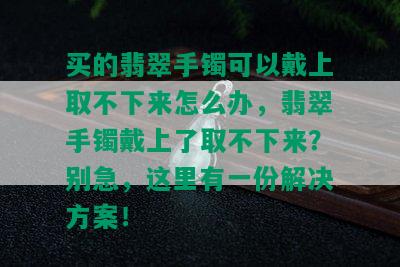 买的翡翠手镯可以戴上取不下来怎么办，翡翠手镯戴上了取不下来？别急，这里有一份解决方案！