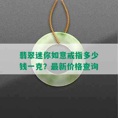 翡翠迷你如意戒指多少钱一克？最新价格查询