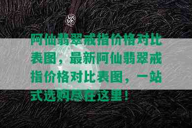 阿仙翡翠戒指价格对比表图，最新阿仙翡翠戒指价格对比表图，一站式选购尽在这里！