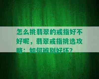 怎么挑翡翠的戒指好不好呢，翡翠戒指挑选攻略：如何辨别好坏？