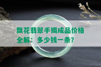 飘花翡翠手镯成品价格全解：多少钱一条？