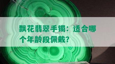 飘花翡翠手镯：适合哪个年龄段佩戴？