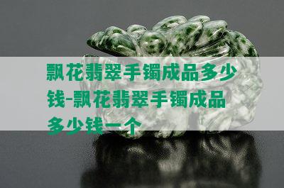 飘花翡翠手镯成品多少钱-飘花翡翠手镯成品多少钱一个